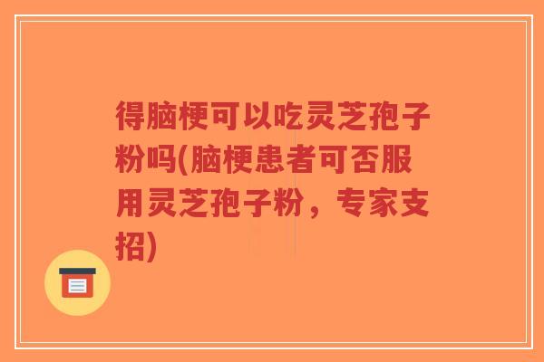 得脑梗可以吃灵芝孢子粉吗(脑梗患者可否服用灵芝孢子粉,专家支招)-第1张图片-超越 得脑梗可以吃灵芝孢子粉吗(脑梗患者可否服用灵芝孢子粉,专家支招)-第1张图片-超越