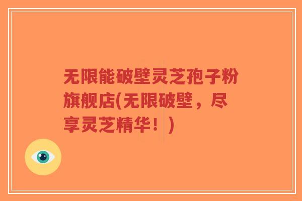 无限能破壁灵芝孢子粉旗舰店(无限破壁，尽享灵芝精华！)-第1张图片-超越
