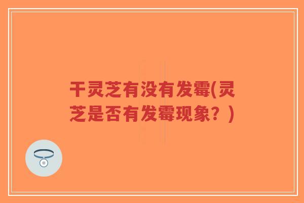 干灵芝有没有发霉(灵芝是否有发霉现象?)-第1张图片-超越 干灵芝有没有发霉(灵芝是否有发霉现象?)-第1张图片-超越