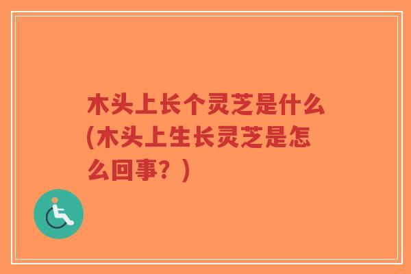 木头上长个灵芝是什么(木头上生长灵芝是怎么回事?)-第1张图片-超越 木头上长个灵芝是什么(木头上生长灵芝是怎么回事?)-第1张图片-超越