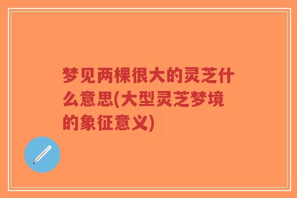 梦见两棵很大的灵芝什么意思(大型灵芝梦境的象征意义)-第1张图片-超越 梦见两棵很大的灵芝什么意思(大型灵芝梦境的象征意义)-第1张图片-超越