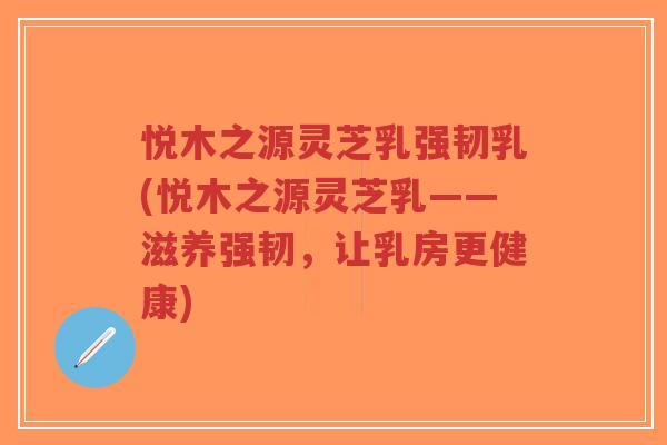 悦木之源灵芝乳强韧乳(悦木之源灵芝乳——滋养强韧,让乳房更健康)-第1张图片-超越 悦木之源灵芝乳强韧乳(悦木之源灵芝乳——滋养强韧,让乳房更健康)-第1张图片-超越