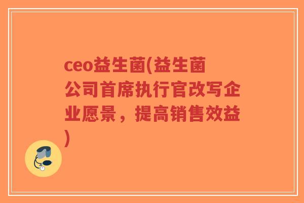 ceo益生菌(益生菌公司首席执行官改写企业愿景,提高销售效益)-第1张图片-超越 ceo益生菌(益生菌公司首席执行官改写企业愿景,提高销售效益)-第1张图片-超越