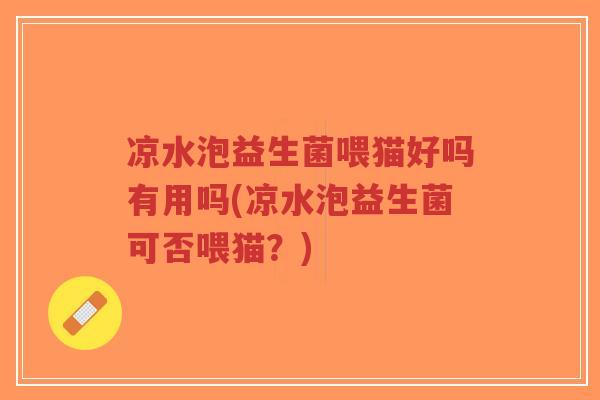 凉水泡益生菌喂猫好吗有用吗(凉水泡益生菌可否喂猫?)-第1张图片-超越 凉水泡益生菌喂猫好吗有用吗(凉水泡益生菌可否喂猫?)-第1张图片-超越