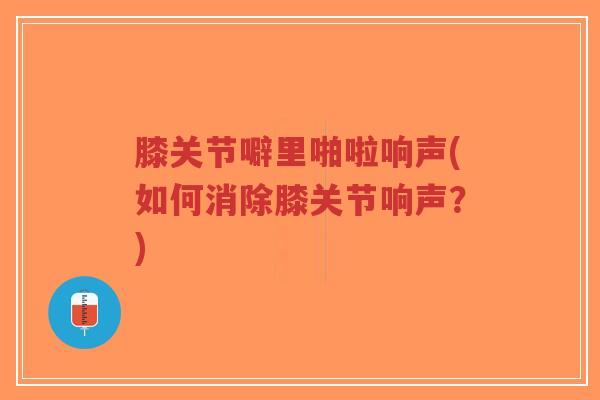 膝关节噼里啪啦响声(如何消除膝关节响声?)-第1张图片-超越 膝关节噼里啪啦响声(如何消除膝关节响声?)-第1张图片-超越