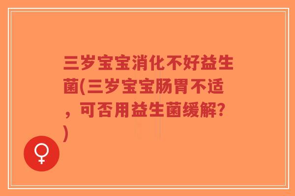 三岁宝宝消化不好益生菌(三岁宝宝肠胃不适,可否用益生菌缓解?)-第1张图片-超越 三岁宝宝消化不好益生菌(三岁宝宝肠胃不适,可否用益生菌缓解?)-第1张图片-超越