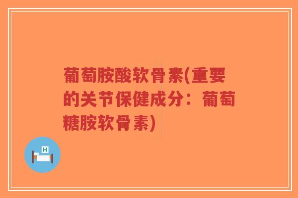 葡萄胺酸软骨素(重要的关节保健成分:葡萄糖胺软骨素)-第1张图片-超越 葡萄胺酸软骨素(重要的关节保健成分:葡萄糖胺软骨素)-第1张图片-超越