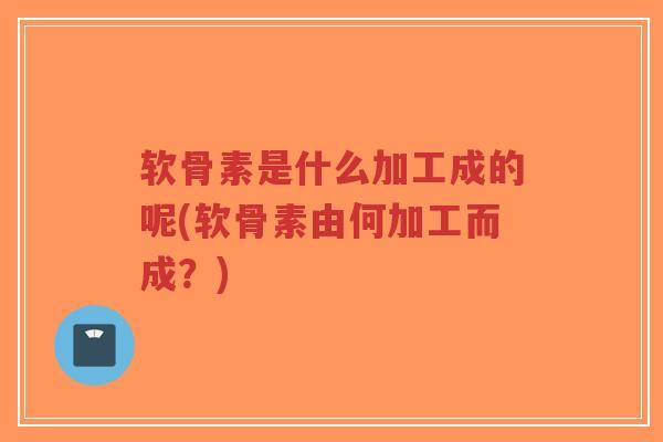 软骨素是什么加工成的呢(软骨素由何加工而成?)-第1张图片-超越 软骨素是什么加工成的呢(软骨素由何加工而成?)-第1张图片-超越