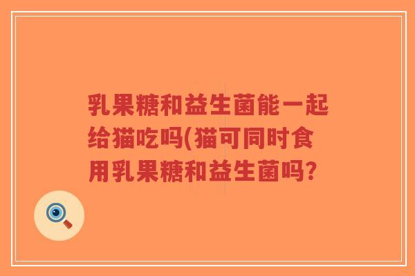 乳果糖和益生菌能一起给猫吃吗(猫可同时食用乳果糖和益生菌吗?-第1张图片-超越 乳果糖和益生菌能一起给猫吃吗(猫可同时食用乳果糖和益生菌吗?-第1张图片-超越