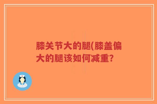 膝关节大的腿(膝盖偏大的腿该如何减重？-第1张图片-超越