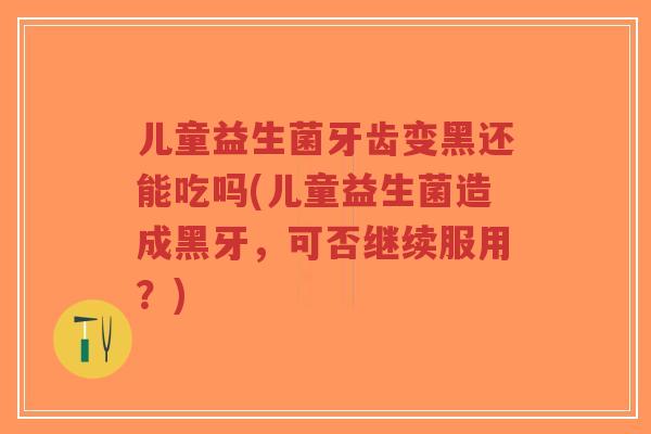 儿童益生菌牙齿变黑还能吃吗(儿童益生菌造成黑牙,可否继续服用?)-第1张图片-超越 儿童益生菌牙齿变黑还能吃吗(儿童益生菌造成黑牙,可否继续服用?)-第1张图片-超越