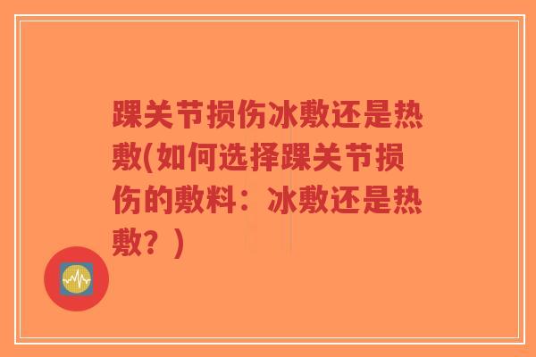 踝关节损伤冰敷还是热敷(如何选择踝关节损伤的敷料:冰敷还是热敷?)-第1张图片-超越 踝关节损伤冰敷还是热敷(如何选择踝关节损伤的敷料:冰敷还是热敷?)-第1张图片-超越