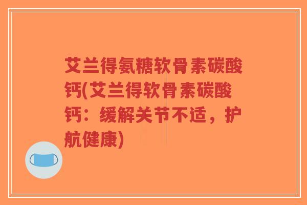 艾兰得氨糖软骨素碳酸钙(艾兰得软骨素碳酸钙:缓解关节不适,护航健康)-第1张图片-超越 艾兰得氨糖软骨素碳酸钙(艾兰得软骨素碳酸钙:缓解关节不适,护航健康)-第1张图片-超越