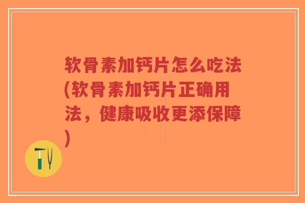 软骨素加钙片怎么吃法(软骨素加钙片正确用法,健康吸收更添保障)-第1张图片-超越 软骨素加钙片怎么吃法(软骨素加钙片正确用法,健康吸收更添保障)-第1张图片-超越