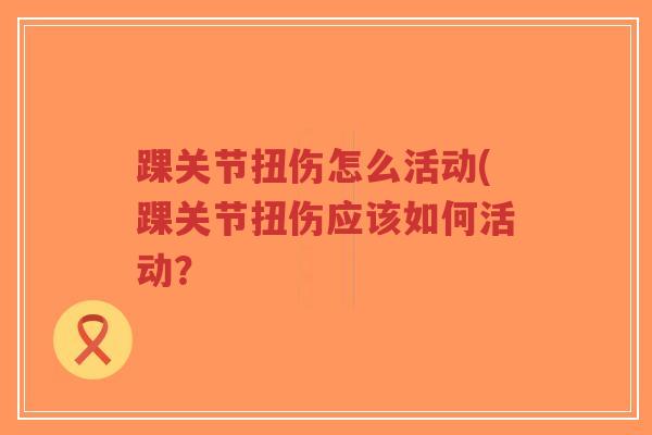 踝关节扭伤怎么活动(踝关节扭伤应该如何活动?-第1张图片-超越 踝关节扭伤怎么活动(踝关节扭伤应该如何活动?-第1张图片-超越