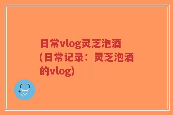 日常vlog灵芝泡酒(日常记录：灵芝泡酒的vlog)-第1张图片-超越