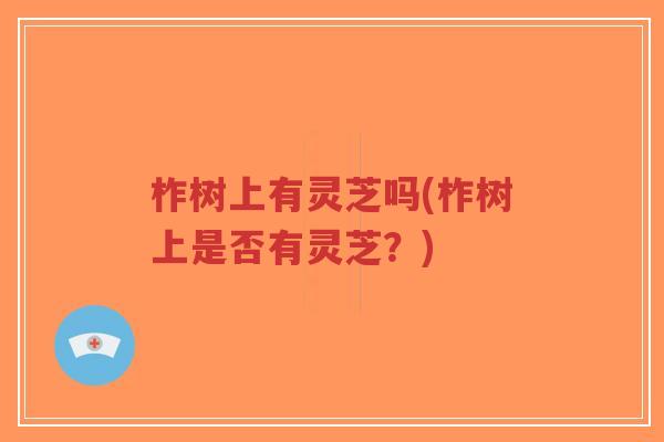 柞树上有灵芝吗(柞树上是否有灵芝?)-第1张图片-超越 柞树上有灵芝吗(柞树上是否有灵芝?)-第1张图片-超越