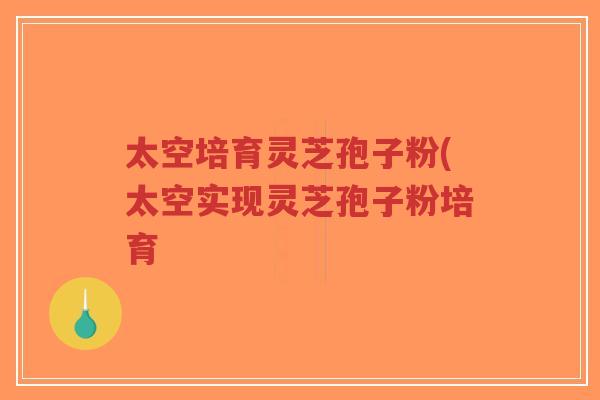 太空培育灵芝孢子粉(太空实现灵芝孢子粉培育-第1张图片-超越 太空培育灵芝孢子粉(太空实现灵芝孢子粉培育-第1张图片-超越