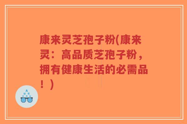 康来灵芝孢子粉(康来灵:高品质芝孢子粉,拥有健康生活的必需品!)-第1张图片-超越 康来灵芝孢子粉(康来灵:高品质芝孢子粉,拥有健康生活的必需品!)-第1张图片-超越