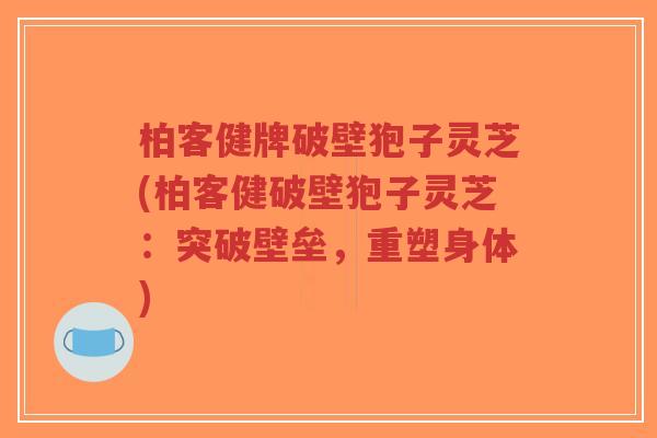 柏客健牌破壁狍子灵芝(柏客健破壁狍子灵芝:突破壁垒,重塑身体)-第1张图片-超越 柏客健牌破壁狍子灵芝(柏客健破壁狍子灵芝:突破壁垒,重塑身体)-第1张图片-超越