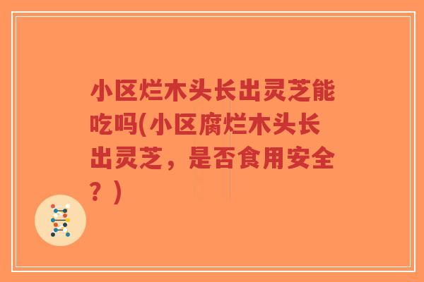 小区烂木头长出灵芝能吃吗(小区腐烂木头长出灵芝,是否食用安全?)-第1张图片-超越 小区烂木头长出灵芝能吃吗(小区腐烂木头长出灵芝,是否食用安全?)-第1张图片-超越