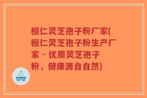 桓仁灵芝孢子粉厂家(桓仁灵芝孢子粉生产厂家 - 优质灵芝孢子粉,健康源自自然)-第1张图片-超越 桓仁灵芝孢子粉厂家(桓仁灵芝孢子粉生产厂家 - 优质灵芝孢子粉,健康源自自然)-第1张图片-超越