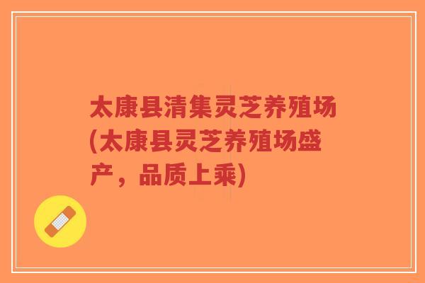 太康县清集灵芝养殖场(太康县灵芝养殖场盛产,品质上乘)-第1张图片-超越 太康县清集灵芝养殖场(太康县灵芝养殖场盛产,品质上乘)-第1张图片-超越