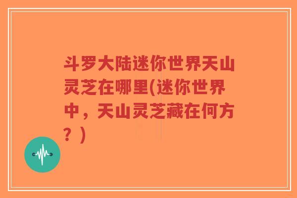 斗罗大陆迷你世界天山灵芝在哪里(迷你世界中,天山灵芝藏在何方?)-第1张图片-超越 斗罗大陆迷你世界天山灵芝在哪里(迷你世界中,天山灵芝藏在何方?)-第1张图片-超越