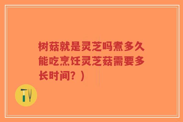 树菇就是灵芝吗煮多久能吃烹饪灵芝菇需要多长时间？)-第1张图片-超越