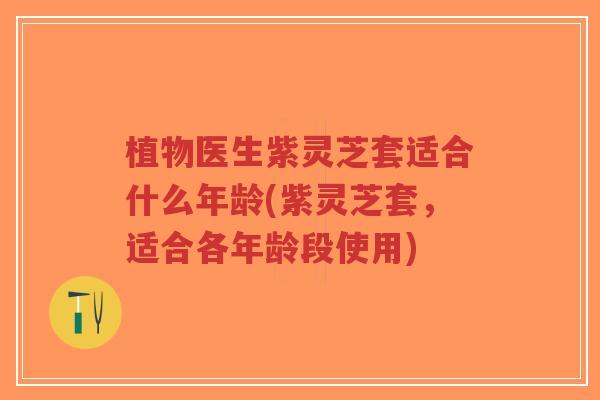 植物医生紫灵芝套适合什么年龄(紫灵芝套,适合各年龄段使用)-第1张图片-超越 植物医生紫灵芝套适合什么年龄(紫灵芝套,适合各年龄段使用)-第1张图片-超越