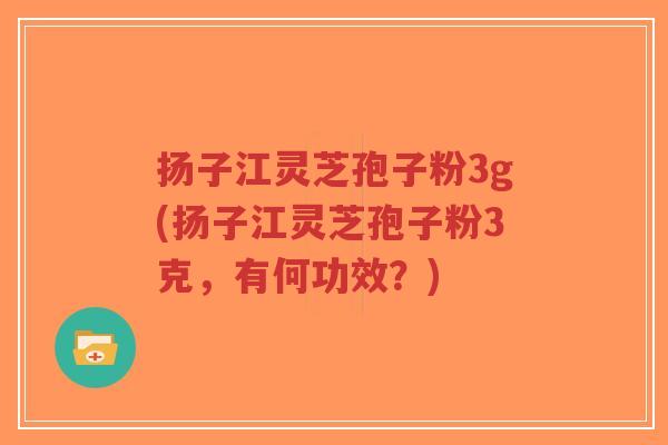 扬子江灵芝孢子粉3g(扬子江灵芝孢子粉3克,有何功效?)-第1张图片-超越 扬子江灵芝孢子粉3g(扬子江灵芝孢子粉3克,有何功效?)-第1张图片-超越