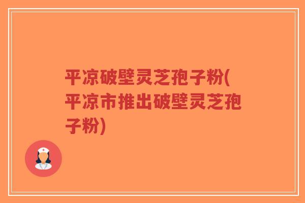 平凉破壁灵芝孢子粉(平凉市推出破壁灵芝孢子粉)-第1张图片-超越 平凉破壁灵芝孢子粉(平凉市推出破壁灵芝孢子粉)-第1张图片-超越