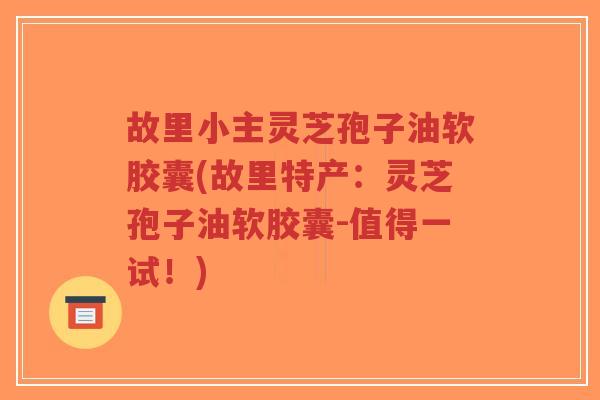 故里小主灵芝孢子油软胶囊(故里特产:灵芝孢子油软胶囊-值得一试!)-第1张图片-超越 故里小主灵芝孢子油软胶囊(故里特产:灵芝孢子油软胶囊-值得一试!)-第1张图片-超越