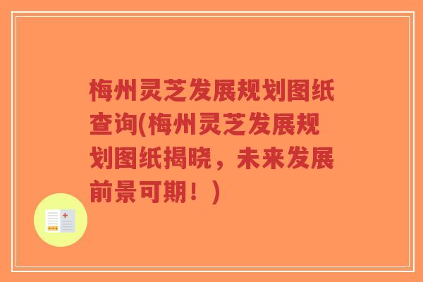 梅州灵芝发展规划图纸查询(梅州灵芝发展规划图纸揭晓,未来发展前景可期!)-第1张图片-超越 梅州灵芝发展规划图纸查询(梅州灵芝发展规划图纸揭晓,未来发展前景可期!)-第1张图片-超越