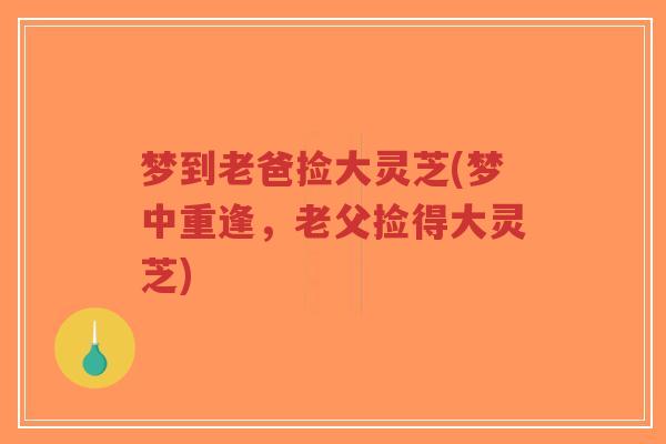 梦到老爸捡大灵芝(梦中重逢,老父捡得大灵芝)-第1张图片-超越 梦到老爸捡大灵芝(梦中重逢,老父捡得大灵芝)-第1张图片-超越
