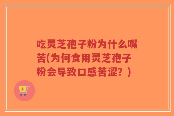 吃灵芝孢子粉为什么嘴苦(为何食用灵芝孢子粉会导致口感苦涩?)-第1张图片-超越 吃灵芝孢子粉为什么嘴苦(为何食用灵芝孢子粉会导致口感苦涩?)-第1张图片-超越