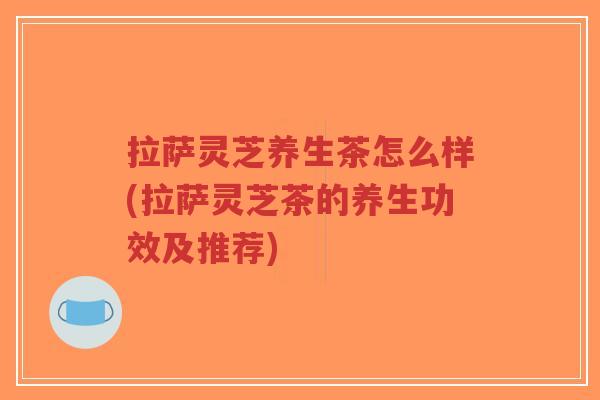 拉萨灵芝养生茶怎么样(拉萨灵芝茶的养生功效及推荐)-第1张图片-超越 拉萨灵芝养生茶怎么样(拉萨灵芝茶的养生功效及推荐)-第1张图片-超越