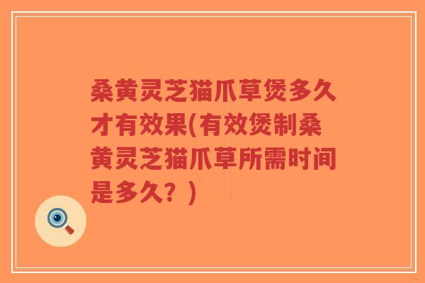 桑黄灵芝猫爪草煲多久才有效果(有效煲制桑黄灵芝猫爪草所需时间是多久?)-第1张图片-超越 桑黄灵芝猫爪草煲多久才有效果(有效煲制桑黄灵芝猫爪草所需时间是多久?)-第1张图片-超越