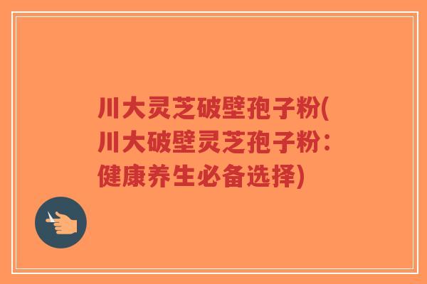 川大灵芝破壁孢子粉(川大破壁灵芝孢子粉:健康养生必备选择)-第1张图片-超越 川大灵芝破壁孢子粉(川大破壁灵芝孢子粉:健康养生必备选择)-第1张图片-超越