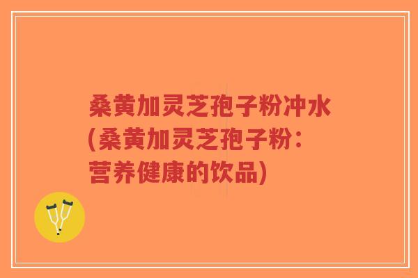 桑黄加灵芝孢子粉冲水(桑黄加灵芝孢子粉:营养健康的饮品)-第1张图片-超越 桑黄加灵芝孢子粉冲水(桑黄加灵芝孢子粉:营养健康的饮品)-第1张图片-超越