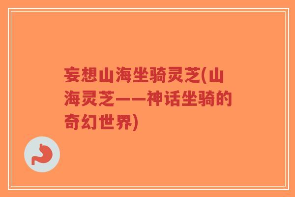 妄想山海坐骑灵芝(山海灵芝——神话坐骑的奇幻世界)-第1张图片-超越 妄想山海坐骑灵芝(山海灵芝——神话坐骑的奇幻世界)-第1张图片-超越