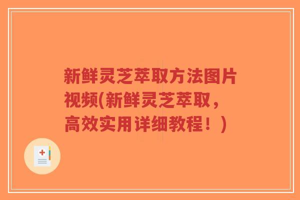 新鲜灵芝萃取方法图片视频(新鲜灵芝萃取,高效实用详细教程!)-第1张图片-超越 新鲜灵芝萃取方法图片视频(新鲜灵芝萃取,高效实用详细教程!)-第1张图片-超越