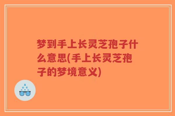 梦到手上长灵芝孢子什么意思(手上长灵芝孢子的梦境意义)-第1张图片-超越 梦到手上长灵芝孢子什么意思(手上长灵芝孢子的梦境意义)-第1张图片-超越