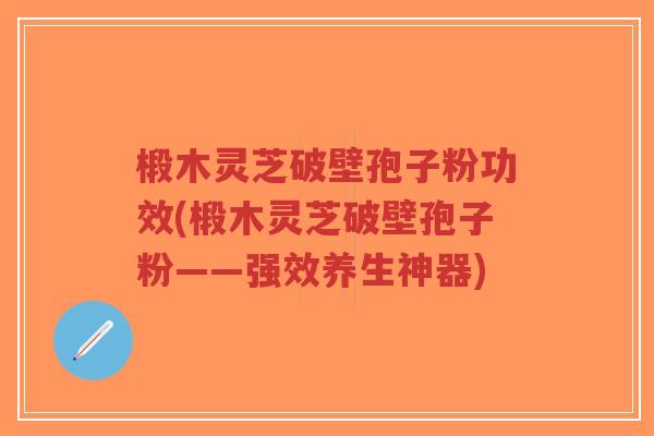 椴木灵芝破壁孢子粉功效(椴木灵芝破壁孢子粉——强效养生神器)-第1张图片-超越 椴木灵芝破壁孢子粉功效(椴木灵芝破壁孢子粉——强效养生神器)-第1张图片-超越