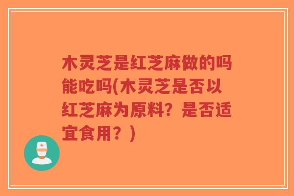木灵芝是红芝麻做的吗能吃吗(木灵芝是否以红芝麻为原料?是否适宜食用?)-第1张图片-超越 木灵芝是红芝麻做的吗能吃吗(木灵芝是否以红芝麻为原料?是否适宜食用?)-第1张图片-超越