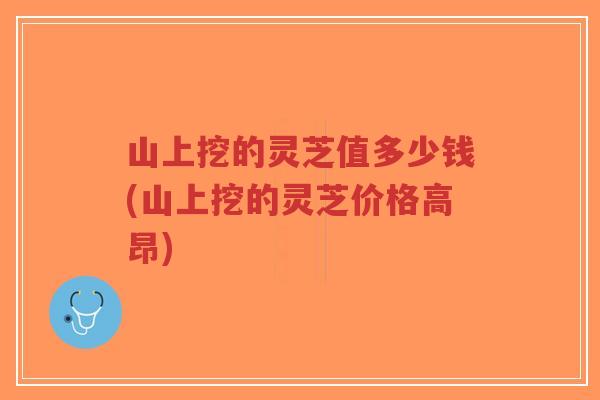山上挖的灵芝值多少钱(山上挖的灵芝价格高昂)-第1张图片-超越 山上挖的灵芝值多少钱(山上挖的灵芝价格高昂)-第1张图片-超越