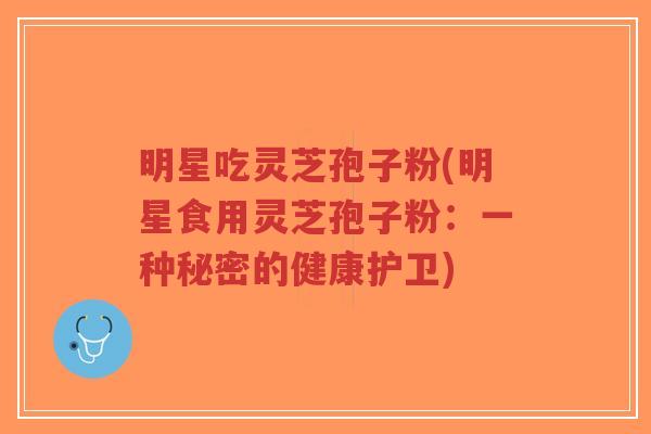 明星吃灵芝孢子粉(明星食用灵芝孢子粉:一种秘密的健康护卫)-第1张图片-超越 明星吃灵芝孢子粉(明星食用灵芝孢子粉:一种秘密的健康护卫)-第1张图片-超越