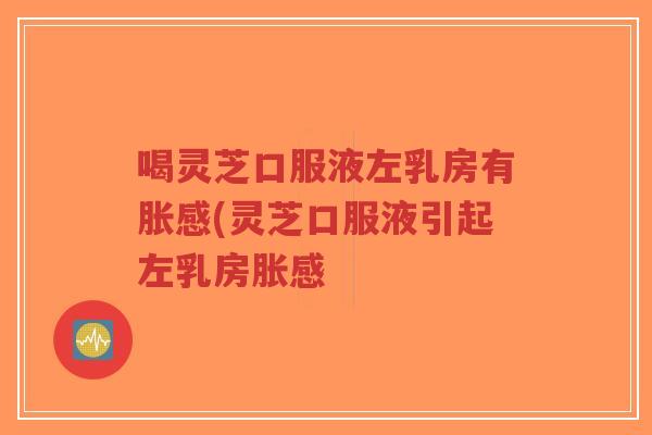 喝灵芝口服液左乳房有胀感(灵芝口服液引起左乳房胀感-第1张图片-超越 喝灵芝口服液左乳房有胀感(灵芝口服液引起左乳房胀感-第1张图片-超越