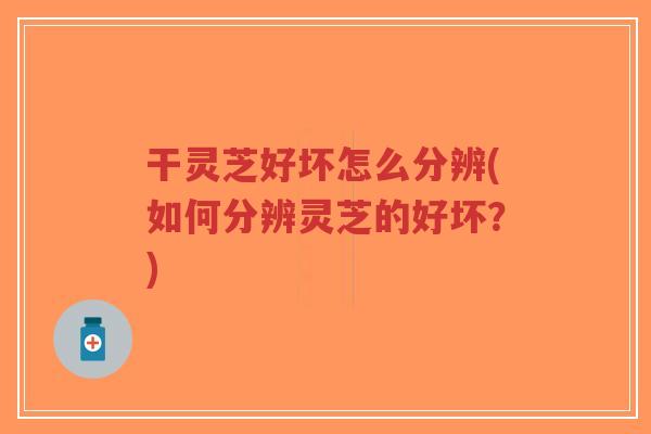 干灵芝好坏怎么分辨(如何分辨灵芝的好坏?)-第1张图片-超越 干灵芝好坏怎么分辨(如何分辨灵芝的好坏?)-第1张图片-超越