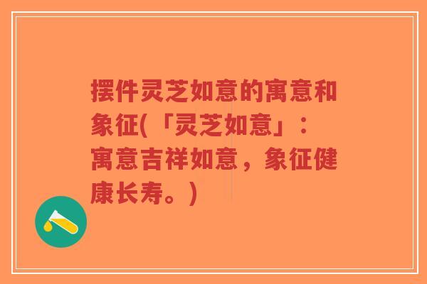 摆件灵芝如意的寓意和象征(「灵芝如意」:寓意吉祥如意,象征健康长寿。)-第1张图片-超越 摆件灵芝如意的寓意和象征(「灵芝如意」:寓意吉祥如意,象征健康长寿。)-第1张图片-超越